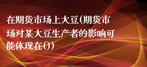 在期货市场上大豆(期货市场对某大豆生产者的影响可能体现在())_https://www.liuyiidc.com_国际期货_第1张