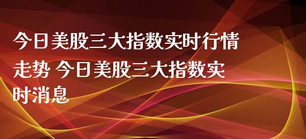 今日美股三大指数实时行情走势 今日美股三大指数实时_https://www.liuyiidc.com_黄金期货_第1张