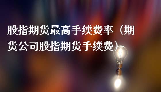 股指期货最高手续费率（期货股指期货手续费）_https://www.liuyiidc.com_基金理财_第1张