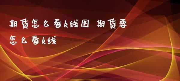 期货怎么看k线图 期货要怎么看k线_https://www.liuyiidc.com_黄金期货_第1张