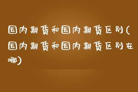 国内期货和国内期货区别(国内期货和国内期货区别在哪)_https://www.liuyiidc.com_期货交易所_第1张