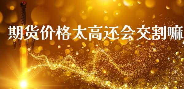 期货太高还会交割嘛_https://www.liuyiidc.com_黄金期货_第1张