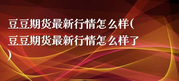 豆豆期货最新行情怎么样(豆豆期货最新行情怎么样了)_https://www.liuyiidc.com_期货品种_第1张