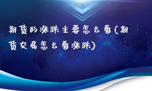 期货的涨跌主要怎么看(期货交易怎么看涨跌)_https://www.liuyiidc.com_期货知识_第1张