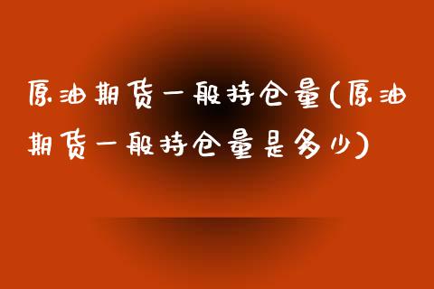 原油期货一般持仓量(原油期货一般持仓量是多少)_https://www.liuyiidc.com_国际期货_第1张