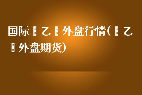 国际苯乙烯外盘行情(苯乙烯外盘期货)_https://www.liuyiidc.com_恒生指数_第1张