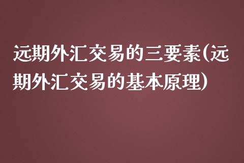 远期外汇交易的三要素(远期外汇交易的基本原理)_https://www.liuyiidc.com_期货品种_第1张