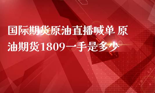 国际期货原油直播喊单 原油期货1809一手是多少_https://www.liuyiidc.com_原油直播室_第1张