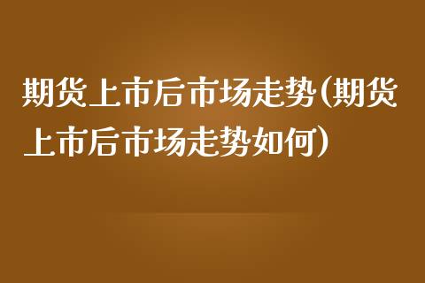 期货上市后市场走势(期货上市后市场走势如何)_https://www.liuyiidc.com_国际期货_第1张