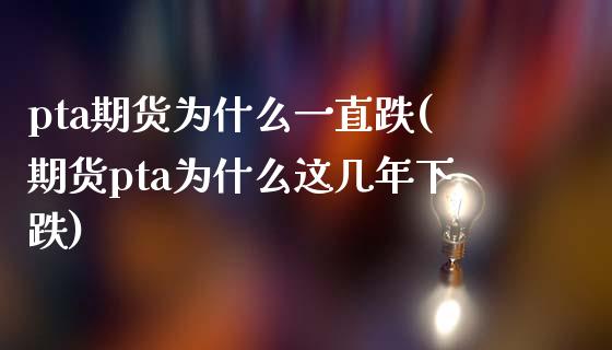 pta期货为什么一直跌(期货pta为什么这几年下跌)_https://www.liuyiidc.com_基金理财_第1张