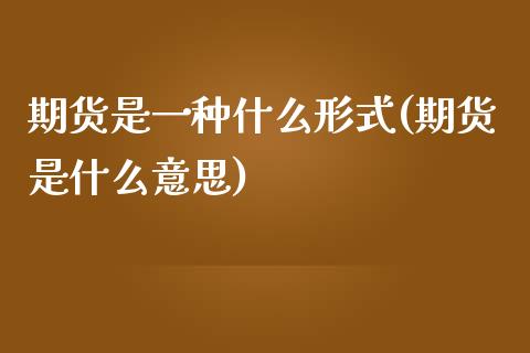 期货是一种什么形式(期货是什么意思)_https://www.liuyiidc.com_国际期货_第1张