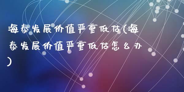 海泰发展价值严重低估(海泰发展价值严重低估怎么办)_https://www.liuyiidc.com_期货知识_第1张