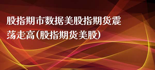 股指期市数据美股指期货震荡走高(股指期货美股)_https://www.liuyiidc.com_期货交易所_第1张