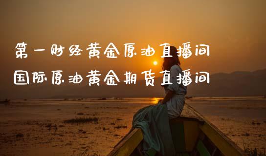 第一财经黄金原油直播间 国际原油黄金期货直播间_https://www.liuyiidc.com_原油直播室_第1张