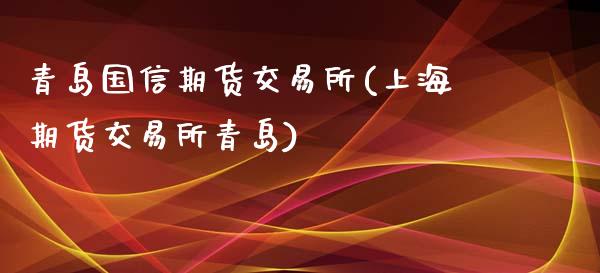 青岛国信期货交易所(上海期货交易所青岛)_https://www.liuyiidc.com_期货理财_第1张