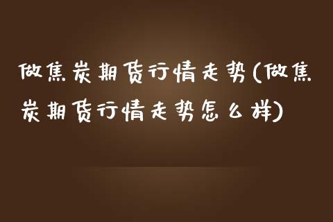 做焦炭期货行情走势(做焦炭期货行情走势怎么样)_https://www.liuyiidc.com_期货品种_第1张