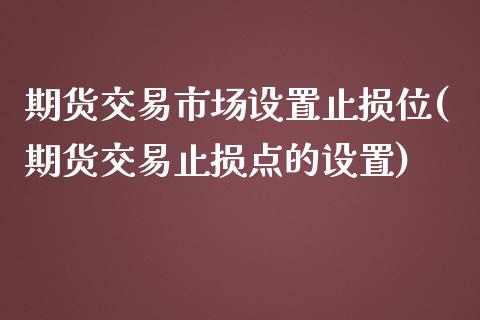 期货交易市场设置止损位(期货交易止损点的设置)_https://www.liuyiidc.com_财经要闻_第1张