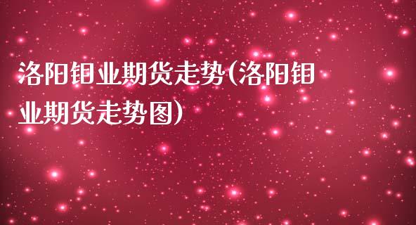 洛阳钼业期货走势(洛阳钼业期货走势图)_https://www.liuyiidc.com_股票理财_第1张