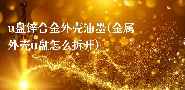 u盘锌合金外壳油墨(金属外壳u盘怎么拆开)_https://www.liuyiidc.com_理财品种_第1张