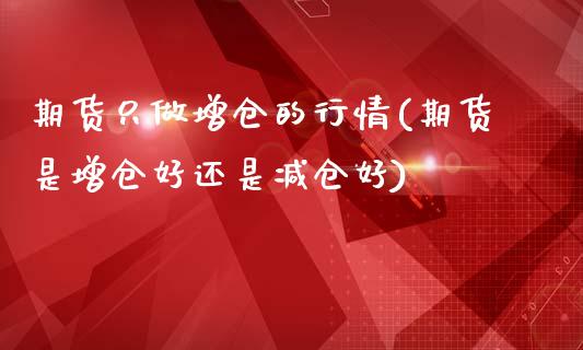 期货只做增仓的行情(期货是增仓好还是减仓好)_https://www.liuyiidc.com_期货直播_第1张