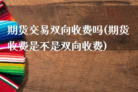 期货交易双向收费吗(期货收费是不是双向收费)_https://www.liuyiidc.com_期货理财_第1张