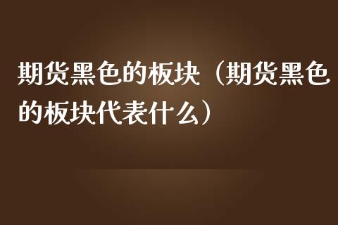 期货黑色的板块（期货黑色的板块什么）_https://www.liuyiidc.com_原油期货_第1张