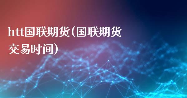 htt国联期货(国联期货交易时间)_https://www.liuyiidc.com_基金理财_第1张