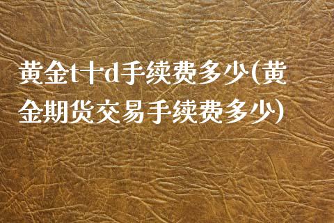 黄金t十d手续费多少(黄金期货交易手续费多少)_https://www.liuyiidc.com_期货直播_第1张