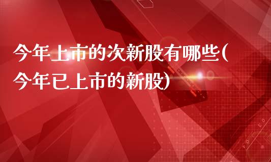 今年上市的次新股有哪些(今年已上市的新股)_https://www.liuyiidc.com_国际期货_第1张