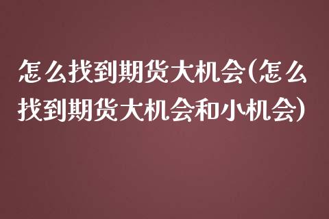 怎么找到期货大机会(怎么找到期货大机会和小机会)_https://www.liuyiidc.com_期货交易所_第1张