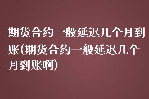 期货合约一般延迟几个月到账(期货合约一般延迟几个月到账啊)_https://www.liuyiidc.com_期货品种_第1张