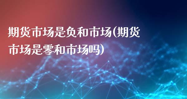 期货市场是负和市场(期货市场是零和市场吗)_https://www.liuyiidc.com_理财百科_第1张