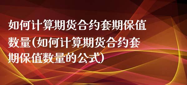 如何计算期货合约套期保值数量(如何计算期货合约套期保值数量的公式)_https://www.liuyiidc.com_财经要闻_第1张