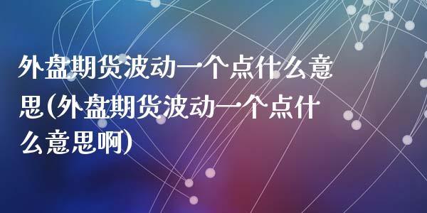 外盘期货波动一个点什么意思(外盘期货波动一个点什么意思啊)_https://www.liuyiidc.com_期货品种_第1张