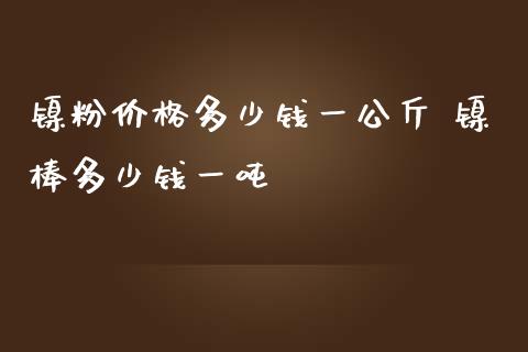 镍粉多少钱一公斤 镍棒多少钱一吨_https://www.liuyiidc.com_黄金期货_第1张