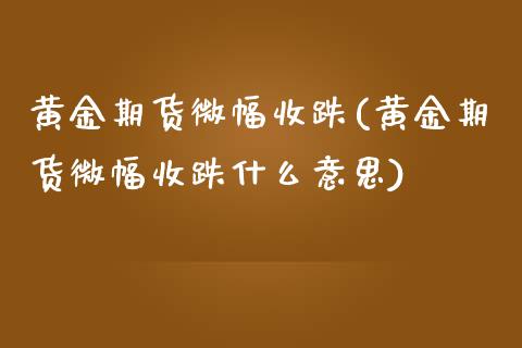 黄金期货微幅收跌(黄金期货微幅收跌什么意思)_https://www.liuyiidc.com_期货交易所_第1张