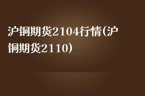 沪铜期货2104行情(沪铜期货2110)_https://www.liuyiidc.com_理财百科_第1张