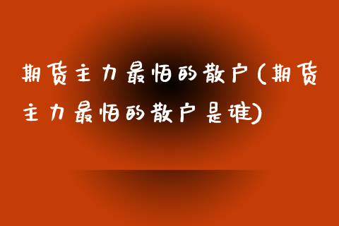 期货主力最怕的散户(期货主力最怕的散户是谁)_https://www.liuyiidc.com_恒生指数_第1张