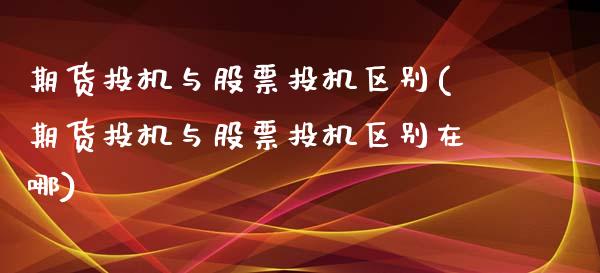 期货投机与股票投机区别(期货投机与股票投机区别在哪)_https://www.liuyiidc.com_财经要闻_第1张