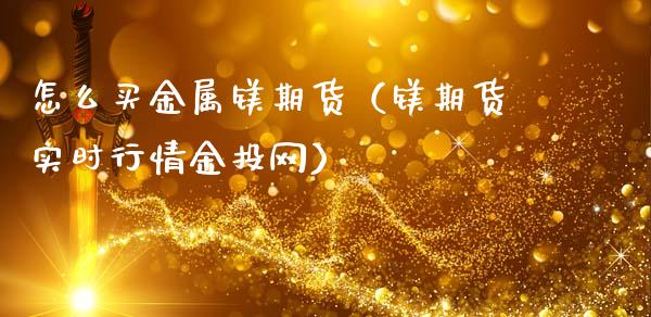 怎么买金属镁期货（镁期货实时行情网）_https://www.liuyiidc.com_财经要闻_第1张