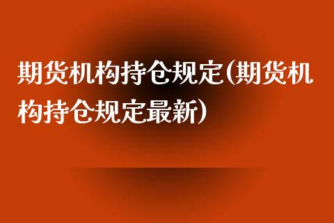 期货机构持仓规定(期货机构持仓规定最新)_https://www.liuyiidc.com_基金理财_第1张