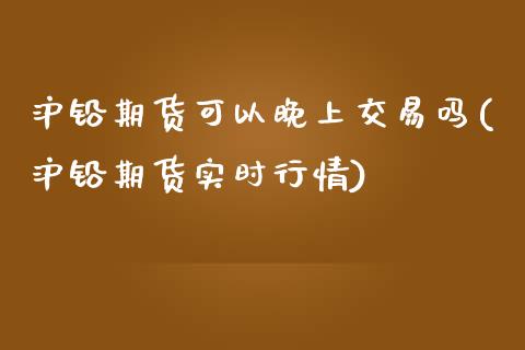 沪铅期货可以晚上交易吗(沪铅期货实时行情)_https://www.liuyiidc.com_期货交易所_第1张