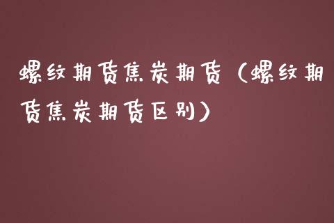 螺纹期货焦炭期货（螺纹期货焦炭期货区别）_https://www.liuyiidc.com_财经要闻_第1张