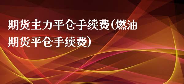 期货主力平仓手续费(燃油期货平仓手续费)_https://www.liuyiidc.com_期货理财_第1张