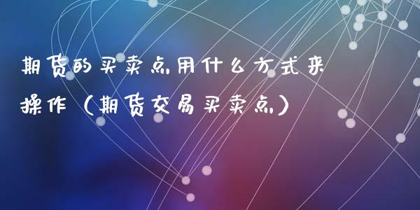 期货的买卖点用什么方式来操作（期货交易买卖点）_https://www.liuyiidc.com_期货理财_第1张