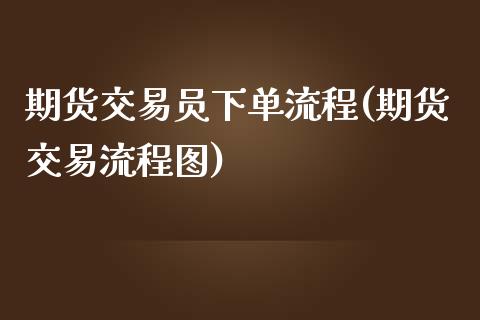 期货交易员下单流程(期货交易流程图)_https://www.liuyiidc.com_国际期货_第1张