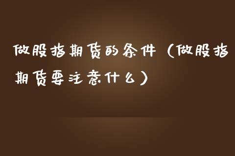 做股指期货的条件（做股指期货要注意什么）_https://www.liuyiidc.com_期货理财_第1张