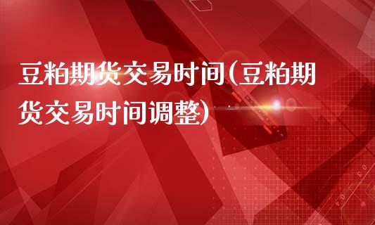 豆粕期货交易时间(豆粕期货交易时间调整)_https://www.liuyiidc.com_国际期货_第1张