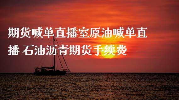 期货喊单直播室原油喊单直播 石油沥青期货手续费_https://www.liuyiidc.com_原油直播室_第1张