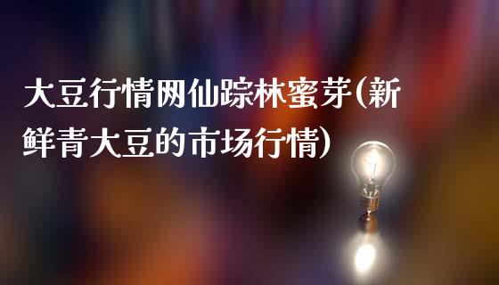 大豆行情网仙踪林蜜芽(新鲜青大豆的市场行情)_https://www.liuyiidc.com_期货直播_第1张